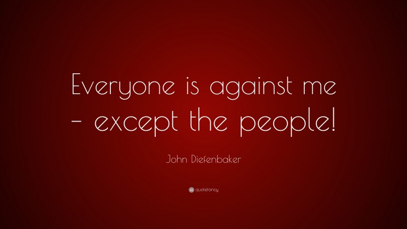 John Diefenbaker Quote: “Everyone is against me – except the people!”