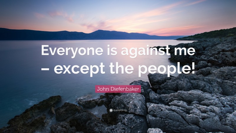 John Diefenbaker Quote: “Everyone is against me – except the people!”