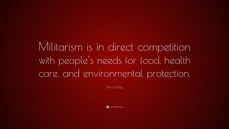 Petra Kelly Quote: “Militarism is in direct competition with people’s needs for food, health care, and environmental protection.”