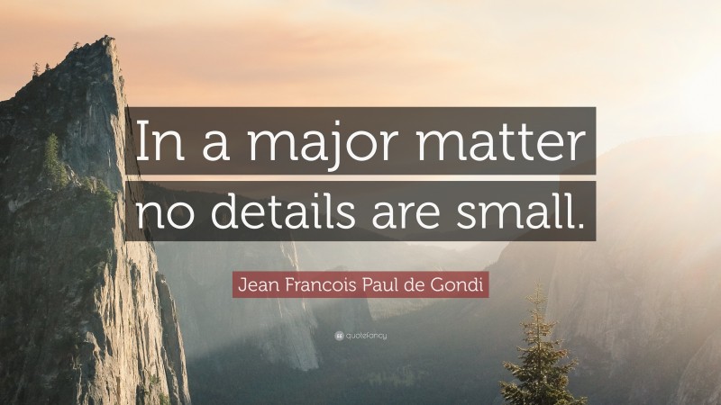 Jean Francois Paul de Gondi Quote: “In a major matter no details are small.”