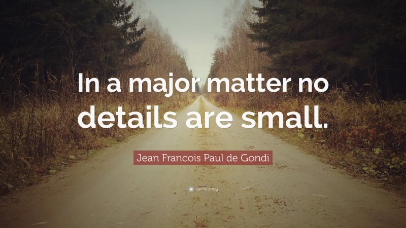 Jean Francois Paul de Gondi Quote: “In a major matter no details are small.”