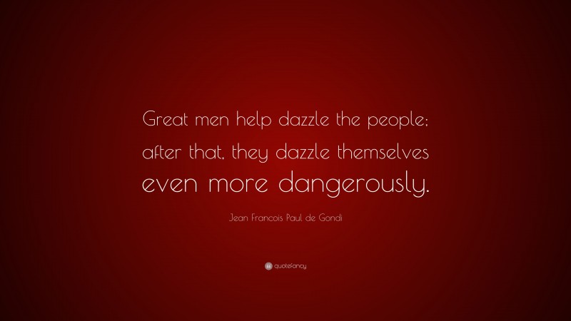 Jean Francois Paul de Gondi Quote: “Great men help dazzle the people; after that, they dazzle themselves even more dangerously.”