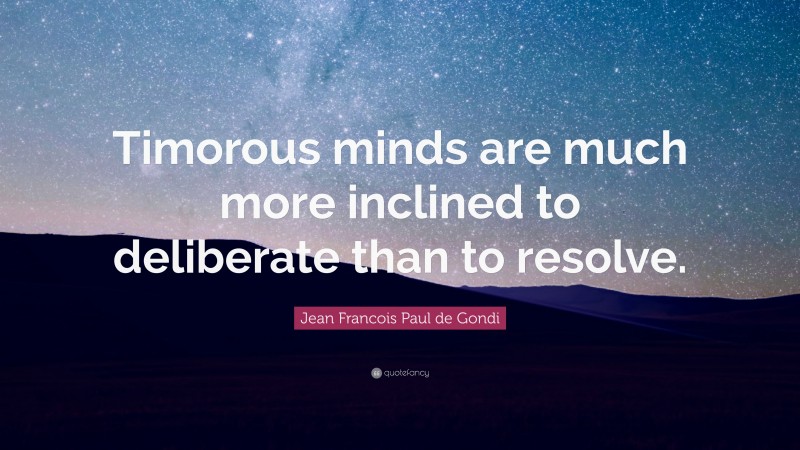Jean Francois Paul de Gondi Quote: “Timorous minds are much more inclined to deliberate than to resolve.”