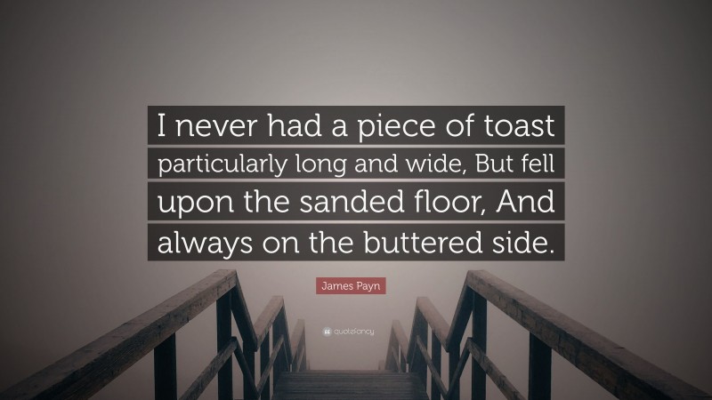 James Payn Quote: “I never had a piece of toast particularly long and wide, But fell upon the sanded floor, And always on the buttered side.”