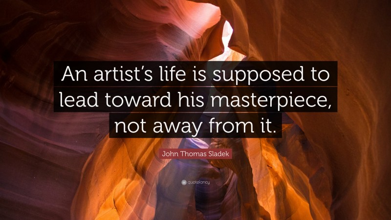 John Thomas Sladek Quote: “An artist’s life is supposed to lead toward his masterpiece, not away from it.”