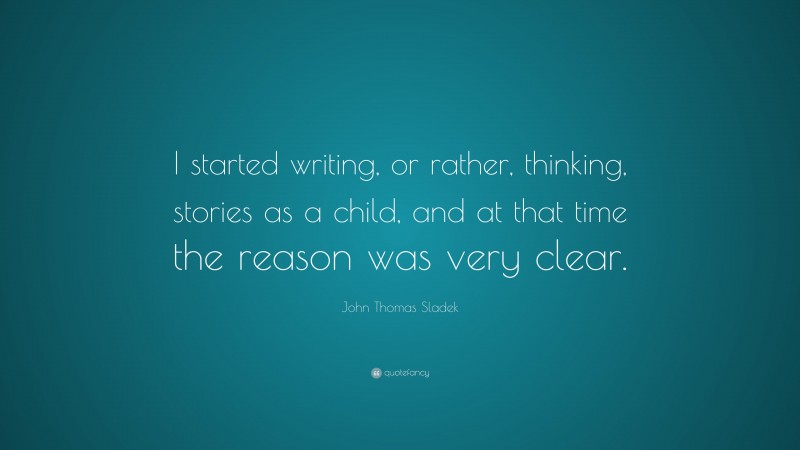 John Thomas Sladek Quote: “I started writing, or rather, thinking, stories as a child, and at that time the reason was very clear.”