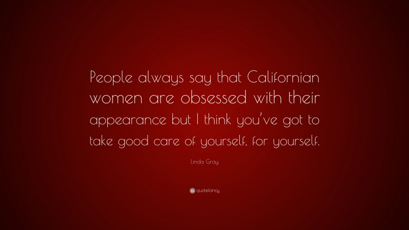 Linda Gray Quote: “People always say that Californian women are obsessed with their appearance but I think you’ve got to take good care of yourself, for yourself.”