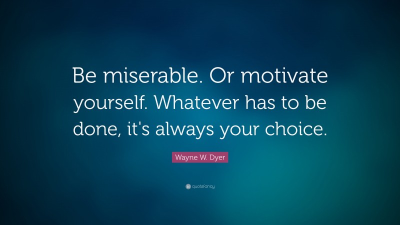 Wayne W. Dyer Quote: “Be miserable. Or motivate yourself. Whatever has to be done, it's always your choice.”