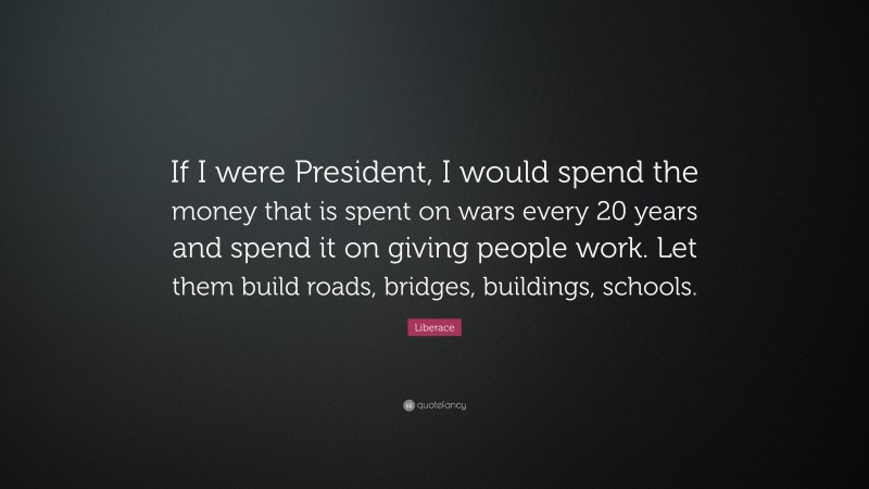 Liberace Quote: “If I were President, I would spend the money that is spent on wars every 20 years and spend it on giving people work. Let them build roads, bridges, buildings, schools.”