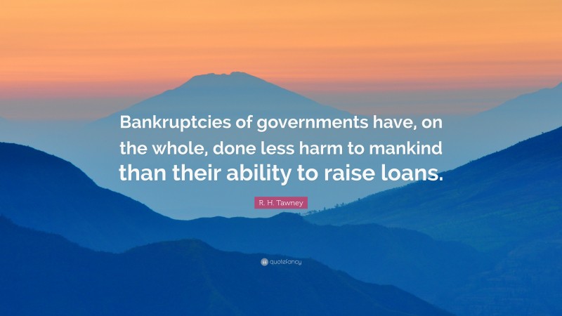 R. H. Tawney Quote: “Bankruptcies of governments have, on the whole, done less harm to mankind than their ability to raise loans.”