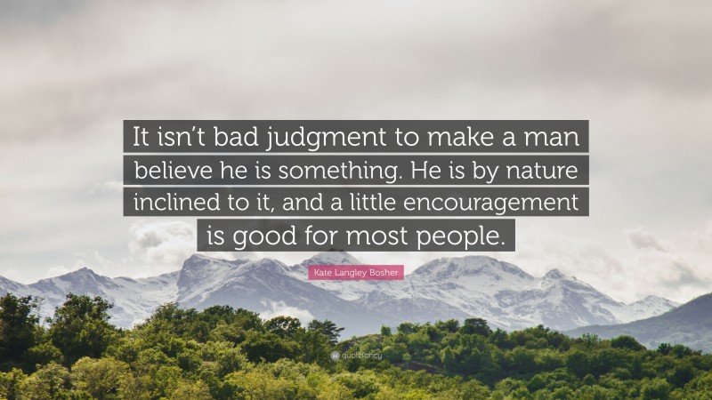 Kate Langley Bosher Quote: “It isn’t bad judgment to make a man believe he is something. He is by nature inclined to it, and a little encouragement is good for most people.”