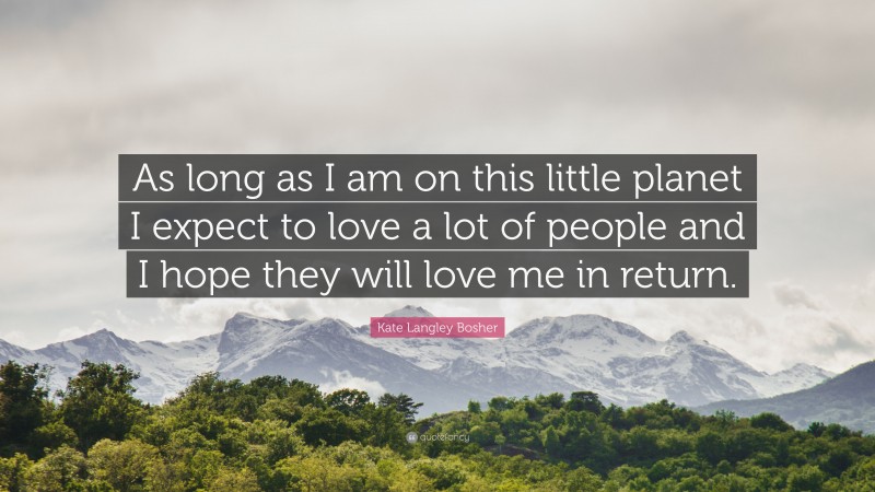 Kate Langley Bosher Quote: “As long as I am on this little planet I expect to love a lot of people and I hope they will love me in return.”