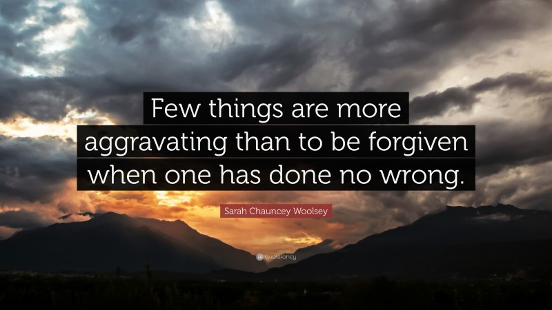 Sarah Chauncey Woolsey Quote: “Few things are more aggravating than to be forgiven when one has done no wrong.”