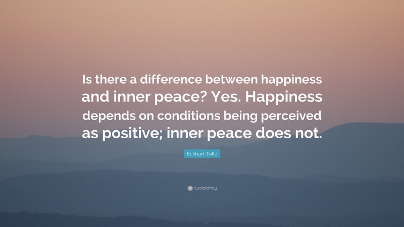 Eckhart Tolle Quote: “Is there a difference between happiness and inner peace? Yes. Happiness depends on conditions being perceived as positive; inner peace does not.”