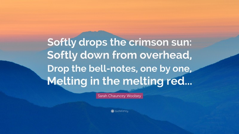 Sarah Chauncey Woolsey Quote: “Softly drops the crimson sun: Softly down from overhead, Drop the bell-notes, one by one, Melting in the melting red...”