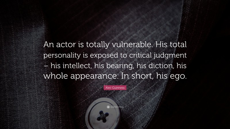 Alec Guinness Quote: “An actor is totally vulnerable. His total personality is exposed to critical judgment – his intellect, his bearing, his diction, his whole appearance. In short, his ego.”