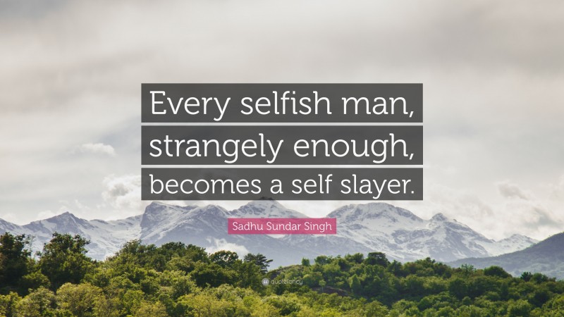 Sadhu Sundar Singh Quote: “Every selfish man, strangely enough, becomes a self slayer.”