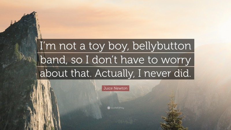 Juice Newton Quote: “I’m not a toy boy, bellybutton band, so I don’t have to worry about that. Actually, I never did.”