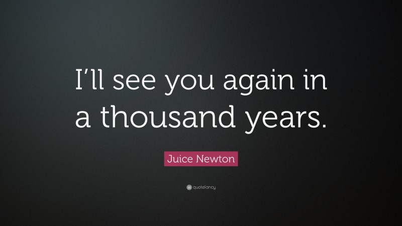 Juice Newton Quote: “I’ll see you again in a thousand years.”