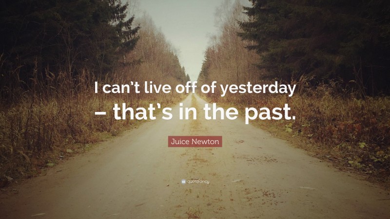 Juice Newton Quote: “I can’t live off of yesterday – that’s in the past.”