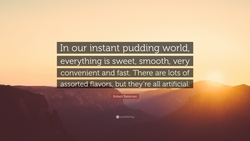 Robert Bateman Quote: “In our instant pudding world, everything is sweet, smooth, very convenient and fast. There are lots of assorted flavors, but they’re all artificial.”