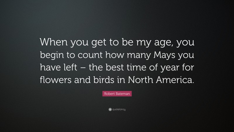 Robert Bateman Quote: “When you get to be my age, you begin to count how many Mays you have left – the best time of year for flowers and birds in North America.”