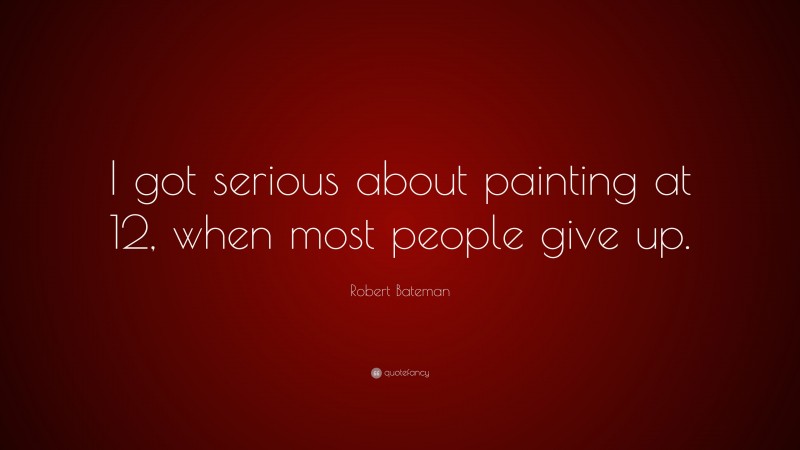 Robert Bateman Quote: “I got serious about painting at 12, when most people give up.”