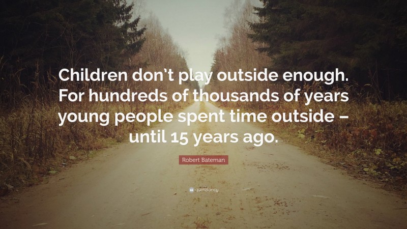 Robert Bateman Quote: “Children don’t play outside enough. For hundreds of thousands of years young people spent time outside – until 15 years ago.”
