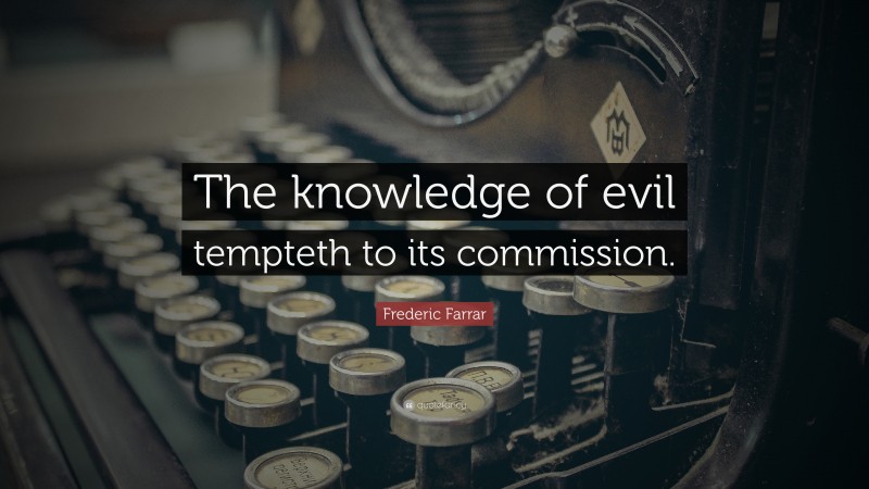 Frederic Farrar Quote: “The knowledge of evil tempteth to its commission.”