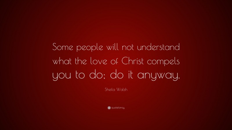Sheila Walsh Quote: “Some people will not understand what the love of Christ compels you to do; do it anyway.”