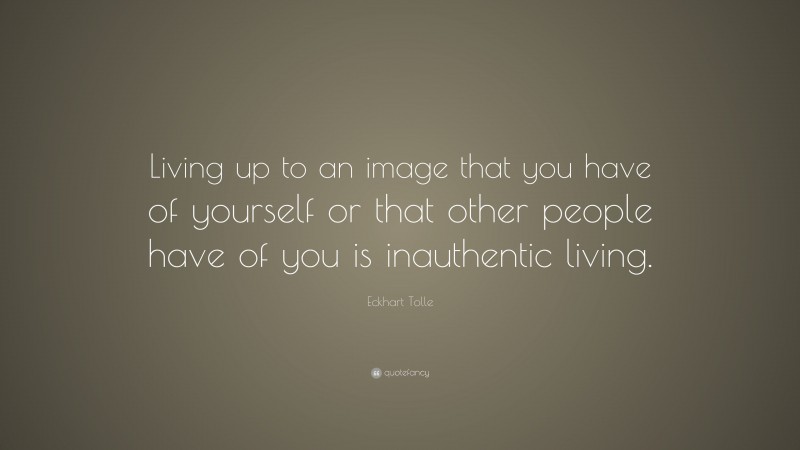 Eckhart Tolle Quote: “Living up to an image that you have of yourself or that other people have of you is inauthentic living.”
