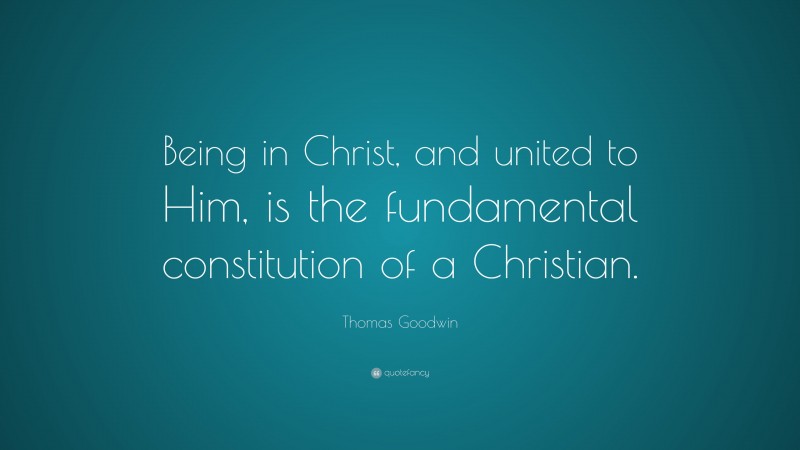 Thomas Goodwin Quote: “Being in Christ, and united to Him, is the fundamental constitution of a Christian.”