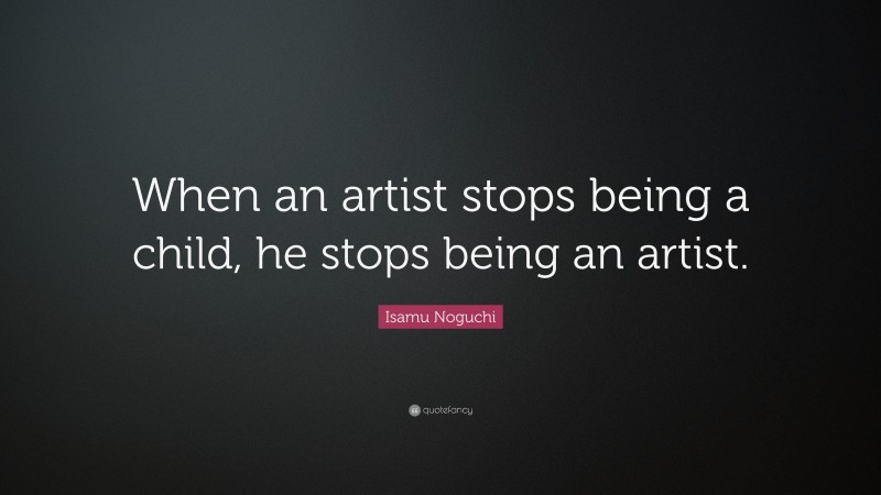 Isamu Noguchi Quote: “When an artist stops being a child, he stops being an artist.”