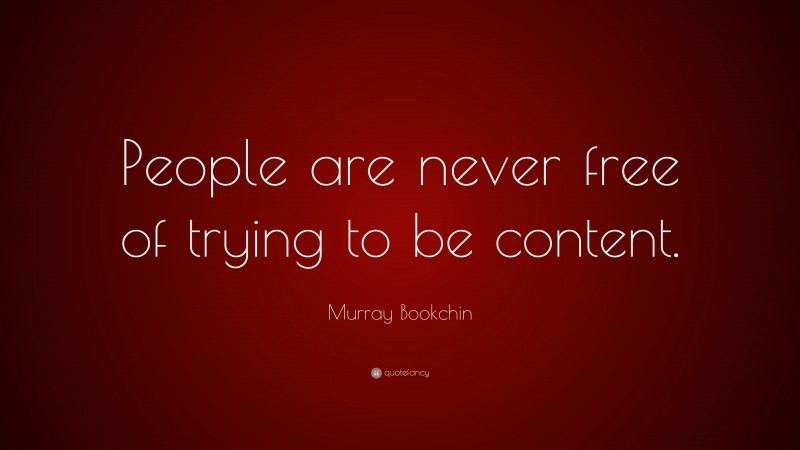Murray Bookchin Quote: “People are never free of trying to be content.”