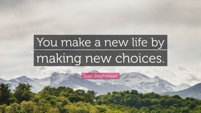 Sean Stephenson Quote: “You make a new life by making new choices.”
