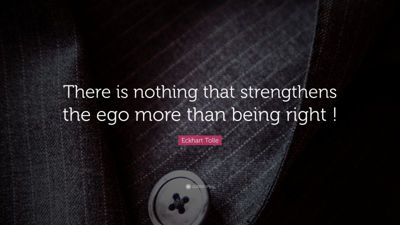 Eckhart Tolle Quote: “There is nothing that strengthens the ego more than being right !”