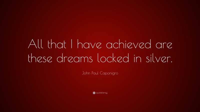 John Paul Caponigro Quote: “All that I have achieved are these dreams locked in silver.”