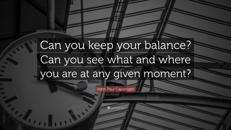 John Paul Caponigro Quote: “Can you keep your balance? Can you see what and where you are at any given moment?”
