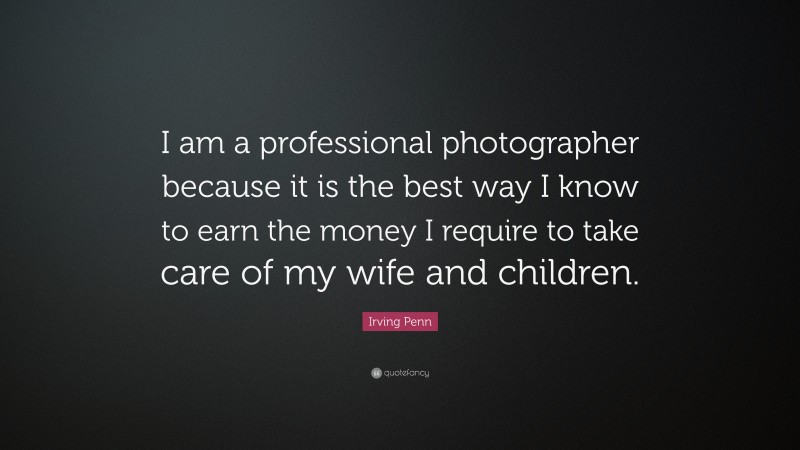 Irving Penn Quote: “I am a professional photographer because it is the best way I know to earn the money I require to take care of my wife and children.”
