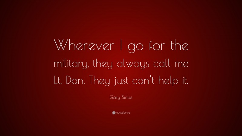 Gary Sinise Quote: “Wherever I go for the military, they always call me Lt. Dan. They just can’t help it.”