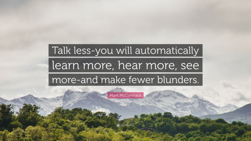 Mark McCormack Quote: “Talk less-you will automatically learn more, hear more, see more-and make fewer blunders.”