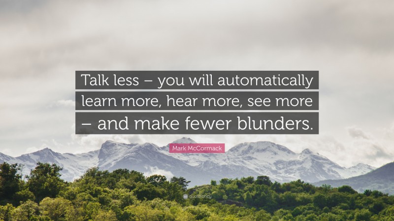 Mark McCormack Quote: “Talk less-you will automatically learn more, hear more, see more-and make fewer blunders.”