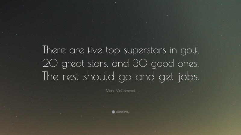 Mark McCormack Quote: “There are five top superstars in golf, 20 great stars, and 30 good ones. The rest should go and get jobs.”
