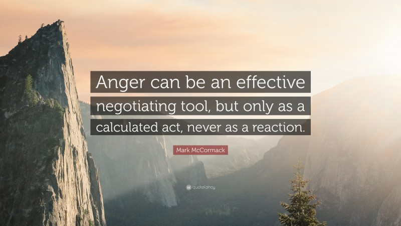 Mark McCormack Quote: “Anger can be an effective negotiating tool, but only as a calculated act, never as a reaction.”