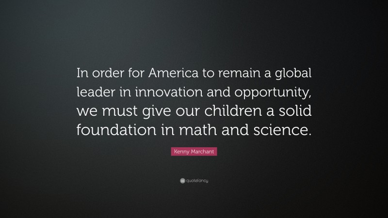 Kenny Marchant Quote: “In order for America to remain a global leader in innovation and opportunity, we must give our children a solid foundation in math and science.”