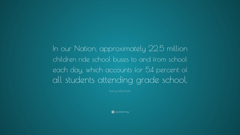 Kenny Marchant Quote: “In our Nation, approximately 22.5 million children ride school buses to and from school each day, which accounts for 54 percent of all students attending grade school.”