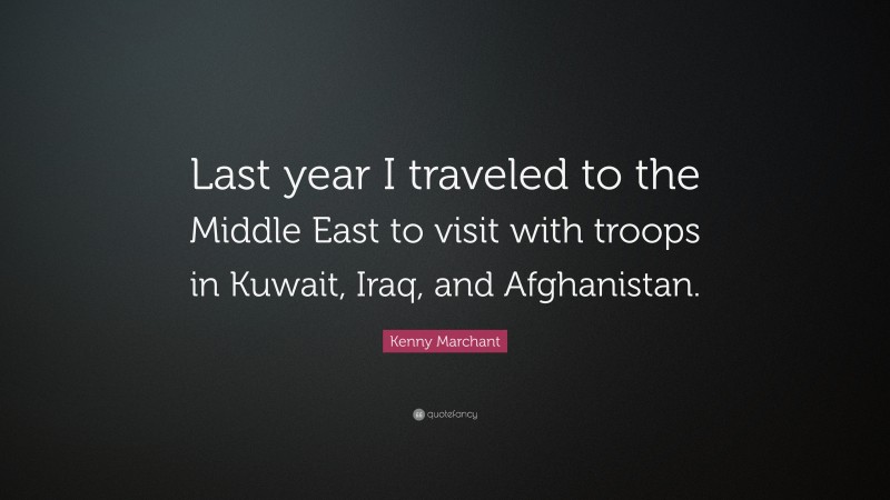 Kenny Marchant Quote: “Last year I traveled to the Middle East to visit with troops in Kuwait, Iraq, and Afghanistan.”