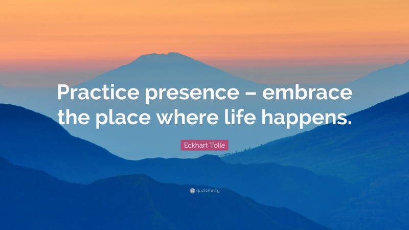 Eckhart Tolle Quote: “Practice presence – embrace the place where life happens.”