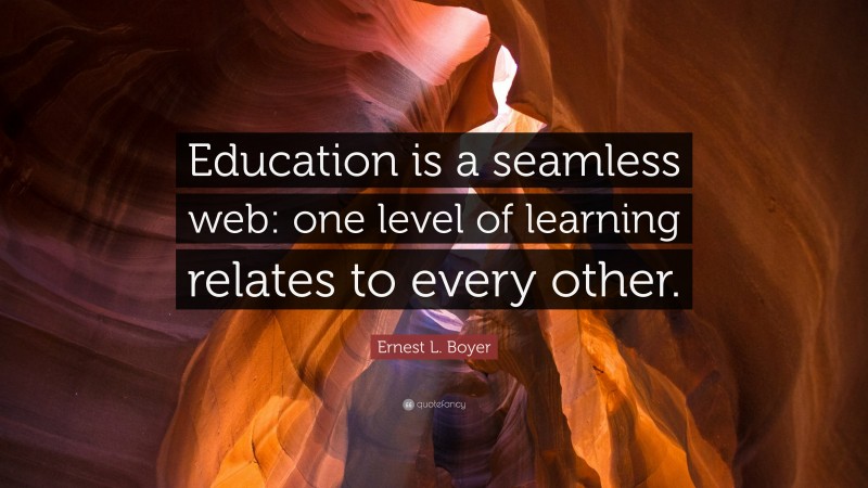 Ernest L. Boyer Quote: “Education is a seamless web: one level of learning relates to every other.”