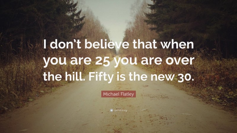 Michael Flatley Quote: “I don’t believe that when you are 25 you are over the hill. Fifty is the new 30.”